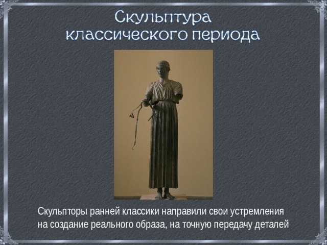 Скульпторы ранней классики направили свои устремления на создание реального образа, на точную передачу деталей 