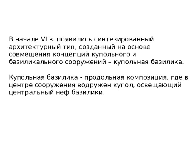 В начале VI в. появились синтезированный архитектурный тип, созданный на основе совмещения концепций купольного и базиликального сооружений – купольная базилика. Купольная базилика - продольная композиция, где в центре сооружения водружен купол, освещающий центральный неф базилики. 