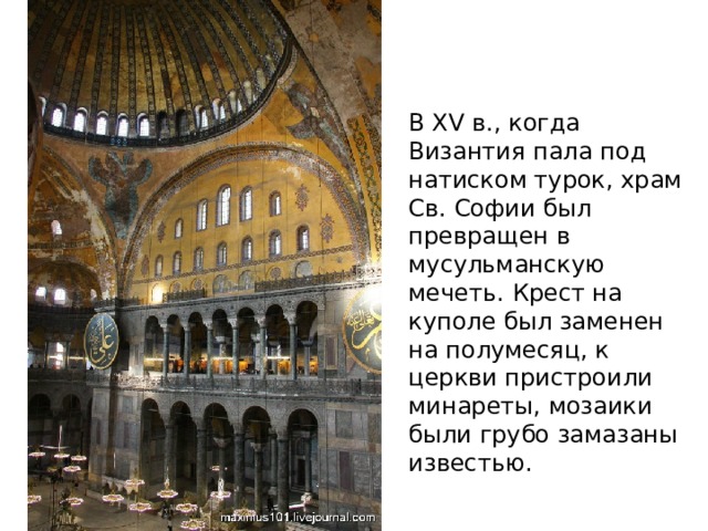 В XV в., когда Византия пала под натиском турок, храм Св. Софии был превращен в мусульманскую мечеть. Крест на куполе был заменен на полумесяц, к церкви пристроили минареты, мозаики были грубо замазаны известью. 