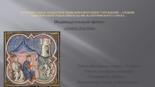 Муниципальное бюджетное общеобразовательное учреждение – Средняя  общеобразовательная школа №2 им. И.Г.Петровского г.Севска Индивидуальный проект «Замки Англии»   Работу выполнила: ученица 10 класса  Борзых Анастасия Андреевна  Руководитель проекта:  Кожевникова Галина Александровна