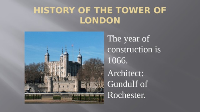 History of the Tower of London The year of construction is 1066. Architect: Gundulf of Rochester.