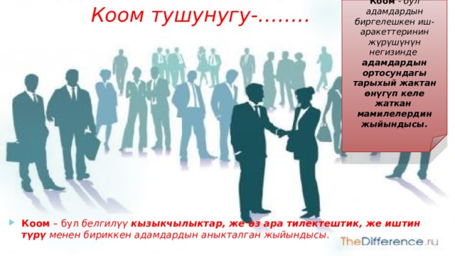 Коом - бул адамдардын биргелешкен иш-аракеттеринин жүрүшүнγн негизинде адамдардын ортосундагы тарыхый жактан өнүгүп келе жаткан мамилелердин жыйындысы. Коом тушунугу-…….. Коом – бул белгилүү кызыкчылыктар, же өз ара тилектештик, же иштин түрү менен бириккен адамдардын аныкталган жыйындысы . 