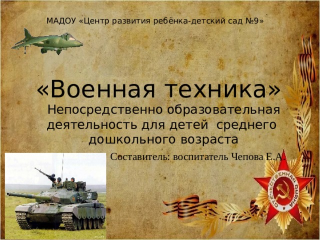  МАДОУ «Центр развития ребёнка-детский сад №9» «Военная техника» Непосредственно образовательная деятельность для детей среднего дошкольного возраста Составитель: воспитатель Чепова Е.А. 