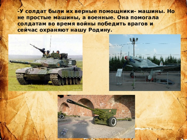 -У солдат были их верные помощники- машины. Но не простые машины, а военные. Она помогала солдатам во время войны победить врагов и сейчас охраняют нашу Родину. 