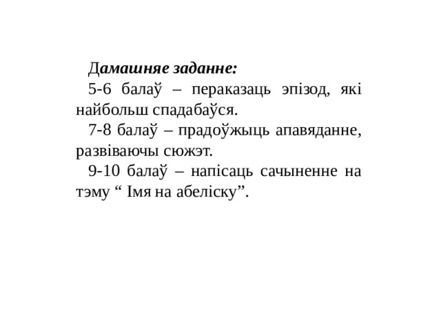 Д амашняе заданне: 5-6 балаў – пераказаць эпізод, які найбольш спадабаўся. 7-8 балаў – прадоўжыць апавяданне, развіваючы сюжэт. 9-10 балаў – напісаць сачыненне на тэму “ Імя на абеліску”. 