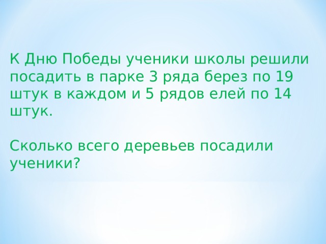 К Дню Победы ученики школы решили посадить в парке 3 ряда берез по 19 штук в каждом и 5 рядов елей по 14 штук. Сколько всего деревьев посадили ученики? 