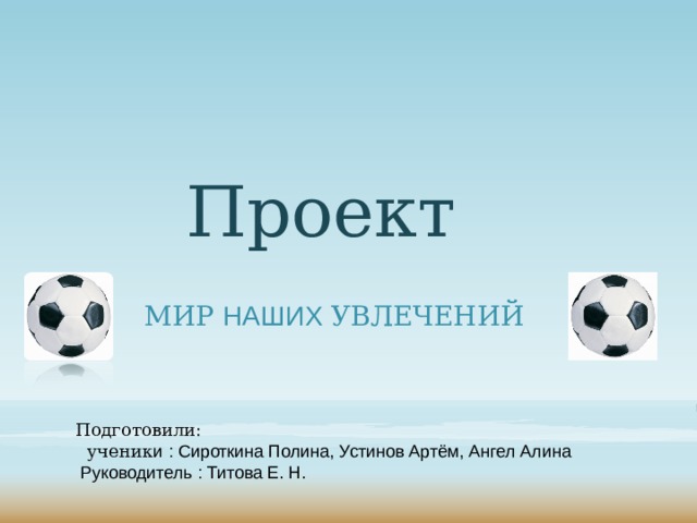 Проект МИР НАШИХ УВЛЕЧЕНИЙ Подготовили:  ученик и  : Сироткина Полина, Устинов Артём, Ангел Алина  Руководитель : Титова Е. Н. 