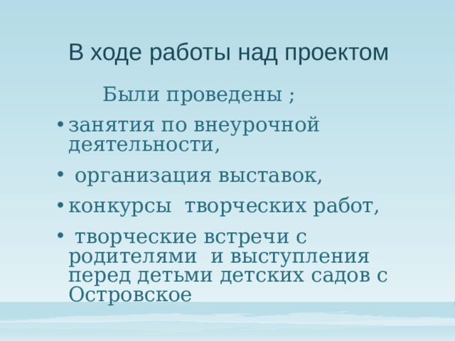  В ходе работы над проектом   Были проведены ; занятия по внеурочной деятельности,  организация выставок, конкурсы творческих работ,  творческие встречи с родителями и выступления перед детьми детских садов с Островское 