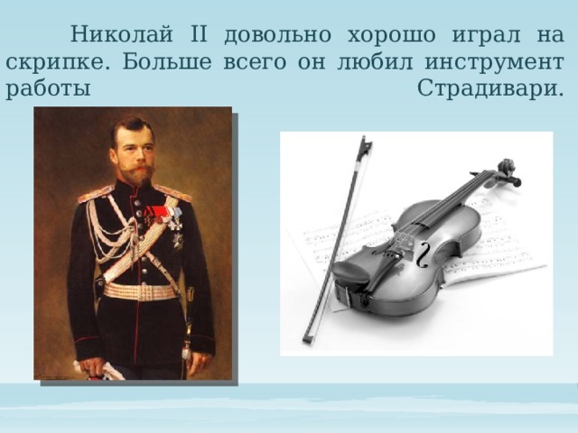  Николай II довольно хорошо играл на скрипке. Больше всего он любил инструмент работы Страдивари.   
