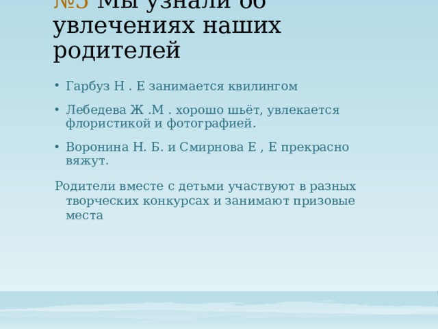 № 5 Мы узнали об увлечениях наших родителей Гарбуз Н . Е занимается квилингом Лебедева Ж .М . хорошо шьёт, увлекается флористикой и фотографией. Воронина Н. Б. и Смирнова Е , Е прекрасно вяжут. Родители вместе с детьми участвуют в разных творческих конкурсах и занимают призовые места 