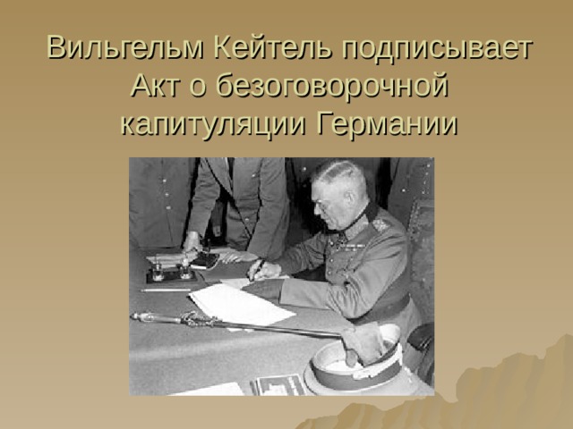 Вильгельм Кейтель подписывает Акт о безоговорочной капитуляции Германии 