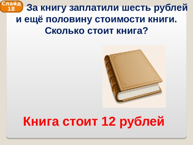  За книгу заплатили шесть рублей и ещё половину стоимости книги. Сколько стоит книга? Слайд 18 Книга стоит 12 рублей 