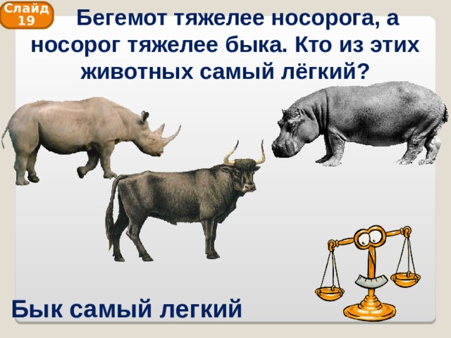  Бегемот тяжелее носорога, а носорог тяжелее быка. Кто из этих животных самый лёгкий? Слайд 19 Бык самый легкий 