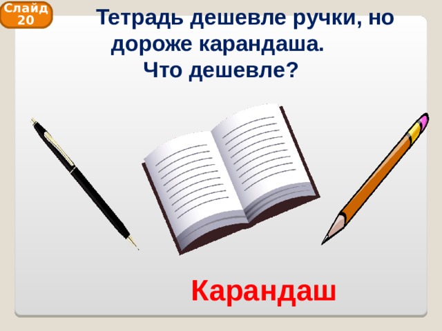  Тетрадь дешевле ручки, но дороже карандаша.  Что дешевле? Слайд 20 Карандаш 
