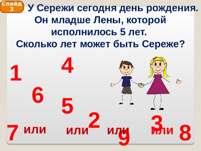  У Сережи сегодня день рождения. Он младше Лены, которой исполнилось 5 лет. Сколько лет может быть Сереже? Слайд 3 4 1 6 5 2 3 8 7 или или или или 9 