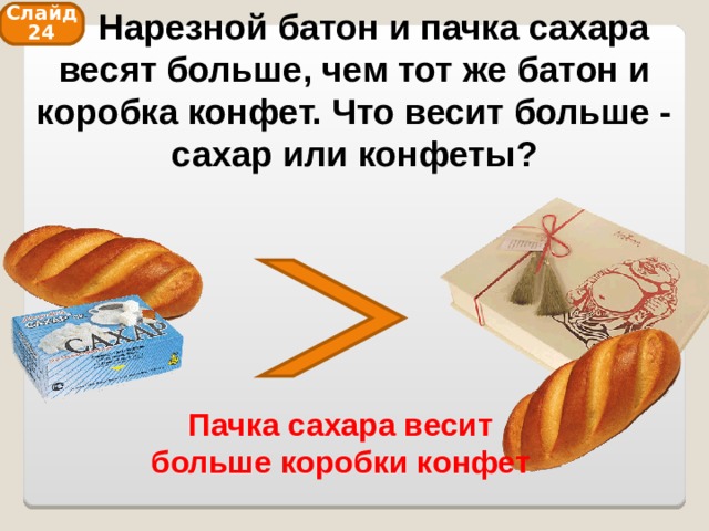  Нарезной батон и пачка сахара весят больше, чем тот же батон и коробка конфет. Что весит больше - сахар или конфеты? Слайд 24 Пачка сахара весит больше коробки конфет 