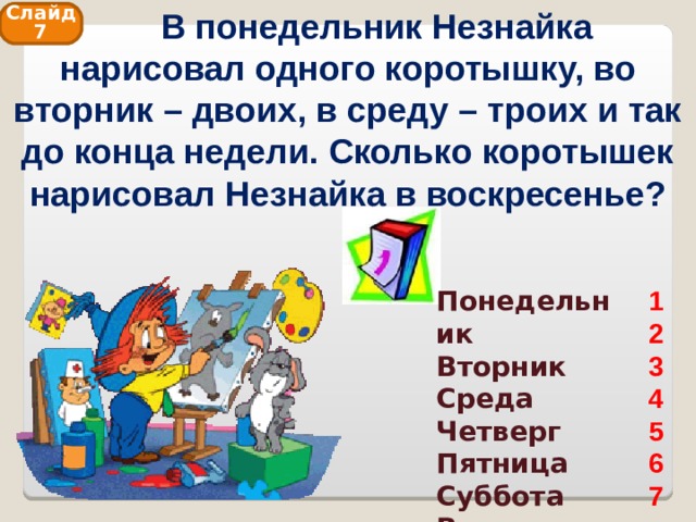  В понедельник Незнайка нарисовал одного коротышку, во вторник – двоих, в среду – троих и так до конца недели. Сколько коротышек нарисовал Незнайка в воскресенье? Слайд 7 Понедельник Вторник Среда Четверг Пятница Суббота Воскресенье 1 2 3 4 5 6 7 