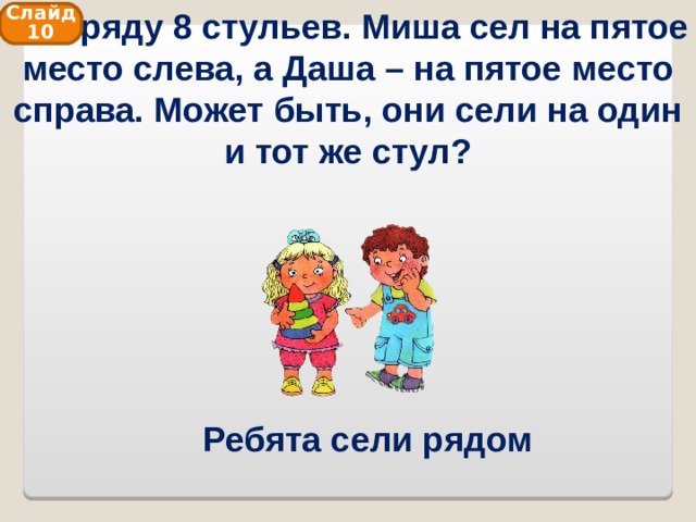  В ряду 8 стульев. Миша сел на пятое место слева, а Даша – на пятое место справа. Может быть, они сели на один и тот же стул? Слайд 10 Ребята сели рядом 