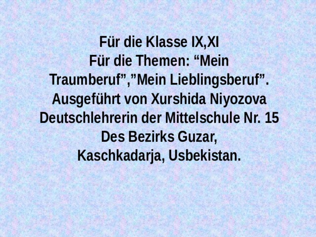 Für die Klasse IX,XI Für die Themen: “Mein Traumberuf”,”Mein Lieblingsberuf”. Ausgeführt von Xurshida Niyozova Deutschlehrerin der Mittelschule Nr. 15 Des Bezirks Guzar, Kaschkadarja, Usbekistan. 