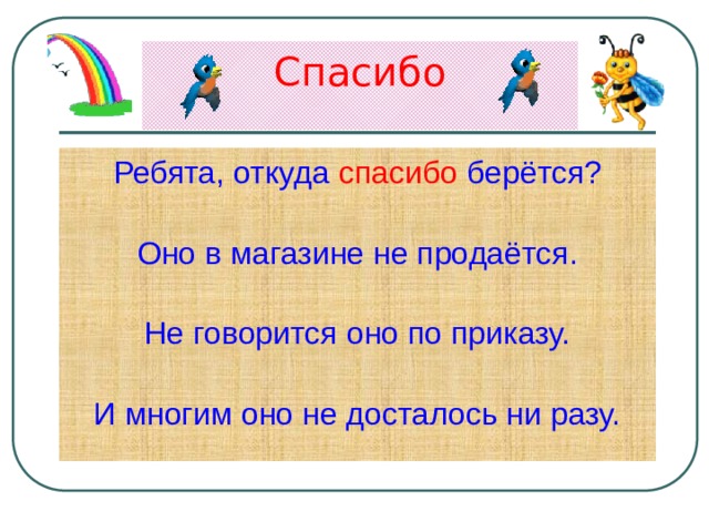 Спасибо   Ребята, откуда спасибо берётся? Оно в магазине не продаётся. Не говорится оно по приказу. И многим оно не досталось ни разу. 