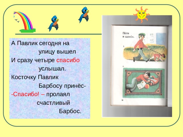 А Павлик сегодня на  улицу вышел И сразу четыре спасибо  услышал. Косточку Павлик  Барбосу принёс- -Спасибо! – пролаял  счастливый  Барбос. 