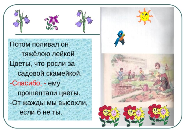 Потом поливал он  тяжёлою лейкой Цветы, что росли за  садовой скамейкой. -Спасибо, - ему  прошептали цветы. -От жажды мы высохли,  если б не ты. 