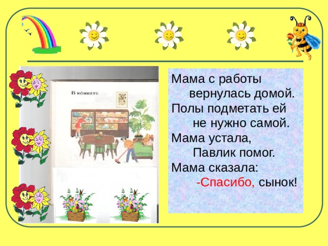 Мама с работы  вернулась домой. Полы подметать ей  не нужно самой. Мама устала,  Павлик помог. Мама сказала:  -Спасибо, сынок! 
