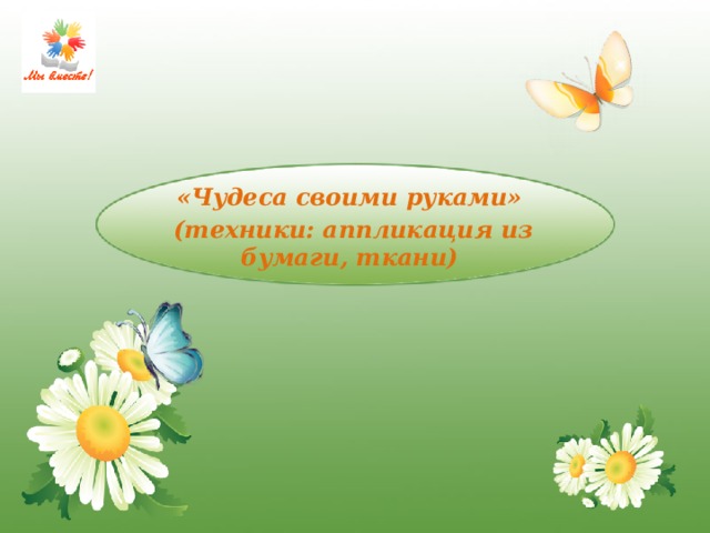     «Чудеса своими руками»  (техники: аппликация из бумаги, ткани) 