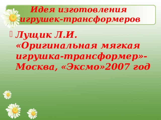  Идея изготовления  игрушек-трансформеров   Лущик Л.И. «Оригинальная мягкая игрушка-трансформер»-Москва, «Эксмо»2007 год 