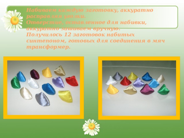 Набиваем каждую заготовку, аккуратно расправляя уголки. Отверстие, оставленное для набивки, аккуратно зашиваем вручную. Получилось 12 заготовок набитых синтепоном, готовых для соединения в мяч трансформер. 