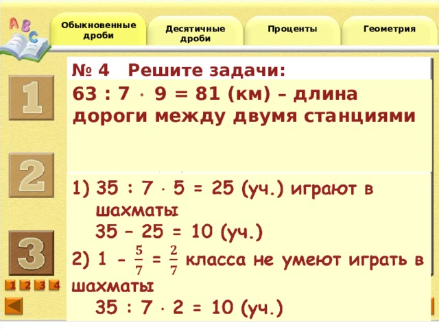 Обыкновенные дроби Десятичные дроби Проценты Геометрия № 4 Решите задачи:         № 3 Выполните действия:         № 2 Восстановите цепочки:         № 1 Восстановите цепочки:         63 : 7  9 = 81 (км) – длина дороги между двумя станциями   № 4 Решите задачи: № 3 Выполните действия:                 250г; 400г; 1200г; 6 4мин; 10мин; 0,5мин=30с; 6 1 3 2 4  