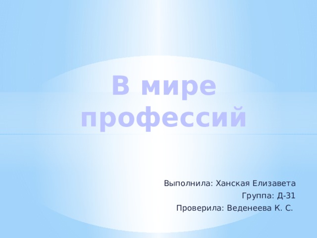 В мире профессий Выполнила: Ханская Елизавета Группа: Д-31 Проверила: Веденеева К. С. 