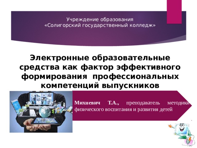 Учреждение образования «Солигорский государственный колледж» Электронные образовательные средства как фактор эффективного формирования профессиональных компетенций выпускников Михневич Т.А., преподаватель методики физического воспитания и развития детей 