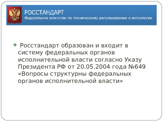 Росстандарт образован и входит в систему федеральных органов исполнительной власти согласно Указу Президента РФ от 20.05.2004 года №649 «Вопросы структурны федеральных органов исполнительной власти»   