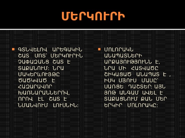 ՄԵՐԿՈՒՐԻ ՄՈԼՈՐԱԿՆ ԱՆԱՊԱՏՆԵՐԻ ԱՐՔԱՅՈՒԹՅՈՒՆՆ Է, ՆՐԱ ՄԻ ՀԱՏՎԱԾԸ ՇԻԿԱՑԱԾ ԱՆԱՊԱՏ Է , ԻՍԿ ՄՅՈՒՍ ՄԱՍԸ ՝ ՍԱՌՑԵ ԴԱՇՏԵՐ: ԱՅՆ ՅՈԹ ԱՆԳԱՄ ԱՎԵԼ Է ՏԱՔԱՑՆՈՒՄ ՔԱՆ ՄԵՐ ԵՐԿԻՐ ՄՈԼՈՐԱԿԸ:  ԳՏՆՎԵԼՈՎ ԱՐԵԳԱԿԻՆ ՇԱՏ ՄՈՏ ՝ ՄԵՐԿՈՒՐԻՆ ՉԱՓԱԶԱՆՑ ՇԱՏ Է ՏԱՔԱՆՈՒՄ: ՆՐԱ ՄԱԿԵՐևՈՒՅԹԸ ԾԱԾԿՎԱԾ Է ՀԱԶԱՐԱՎՈՐ ԽԱՌՆԱՐԱՆՆԵՐՈՎ, ՈՐՈՎ ԷԼ ՇԱՏ Է ՆՄԱՆՎՈՒՄ ԼՈՒՍՆԻՆ: 