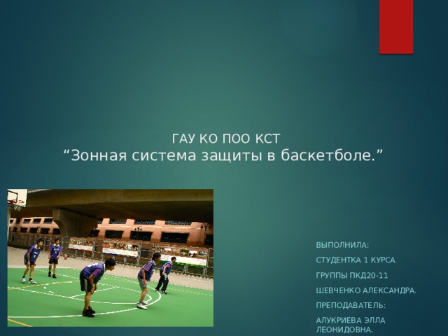  ГАУ КО ПОО КСТ  “Зонная система защиты в баскетболе.”     Выполнила: Студентка 1 курса Группы пкд20-11 Шевченко александра. Преподаватель: Алукриева элла леонидовна. 