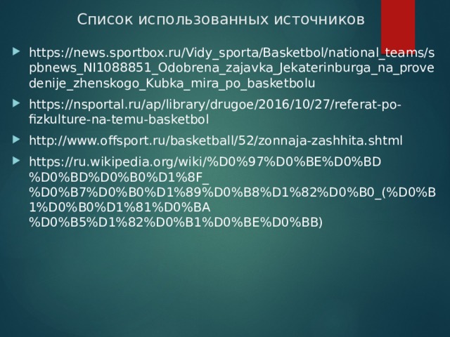 Список использованных источников https://news.sportbox.ru/Vidy_sporta/Basketbol/national_teams/spbnews_NI1088851_Odobrena_zajavka_Jekaterinburga_na_provedenije_zhenskogo_Kubka_mira_po_basketbolu https://nsportal.ru/ap/library/drugoe/2016/10/27/referat-po-fizkulture-na-temu-basketbol http://www.offsport.ru/basketball/52/zonnaja-zashhita.shtml https://ru.wikipedia.org/wiki/%D0%97%D0%BE%D0%BD%D0%BD%D0%B0%D1%8F_%D0%B7%D0%B0%D1%89%D0%B8%D1%82%D0%B0_(%D0%B1%D0%B0%D1%81%D0%BA%D0%B5%D1%82%D0%B1%D0%BE%D0%BB) 