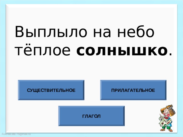 Выплыло на небо тёплое солнышко . СУЩЕСТВИТЕЛЬНОЕ ПРИЛАГАТЕЛЬНОЕ ГЛАГОЛ 