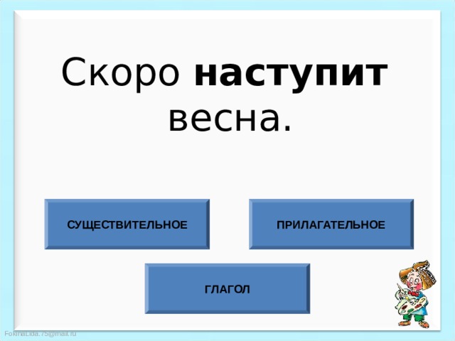 Скоро наступит  весна. СУЩЕСТВИТЕЛЬНОЕ ПРИЛАГАТЕЛЬНОЕ ГЛАГОЛ 