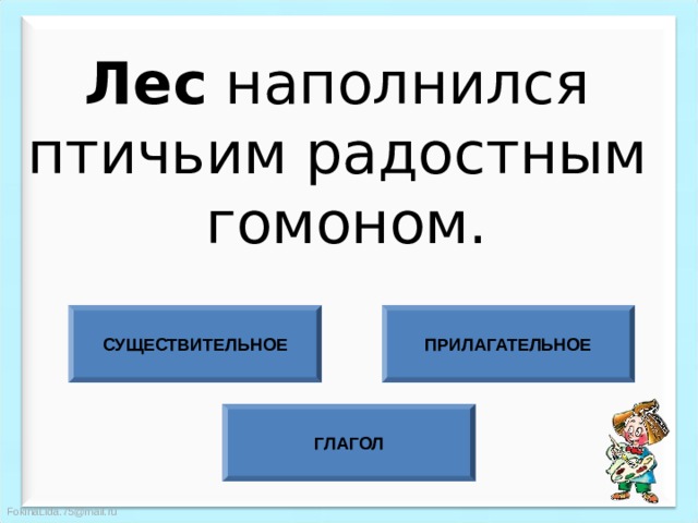 Лес наполнился птичьим радостным гомоном. СУЩЕСТВИТЕЛЬНОЕ ПРИЛАГАТЕЛЬНОЕ ГЛАГОЛ 