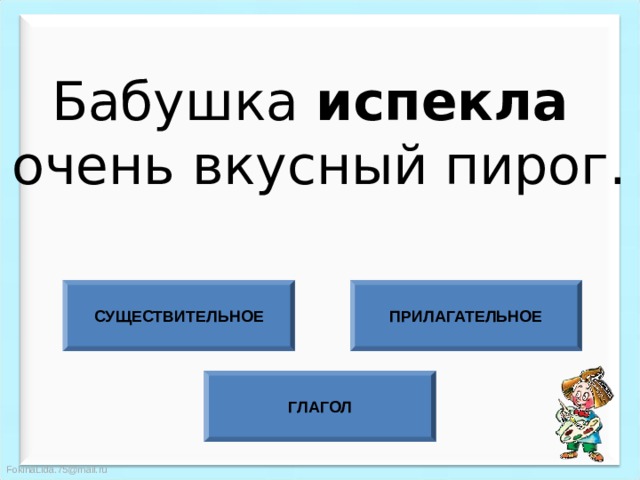 Бабушка испекла очень вкусный пирог. СУЩЕСТВИТЕЛЬНОЕ ПРИЛАГАТЕЛЬНОЕ ГЛАГОЛ 