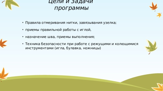 Цели и 3адачи программы   Правила отмеривания нитки, завязывания узелка; приемы правильной работы с иглой, назначение шва, приемы выполнения; Техника безопасности при работе с режущими и колющимися инструментами (игла, булавка, ножницы) 1 