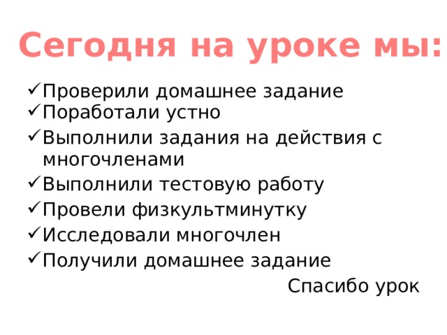 Сегодня на уроке мы: Проверили домашнее задание Поработали устно Выполнили задания на действия с многочленами Выполнили тестовую работу Провели физкультминутку Исследовали многочлен Получили домашнее задание Спасибо урок 