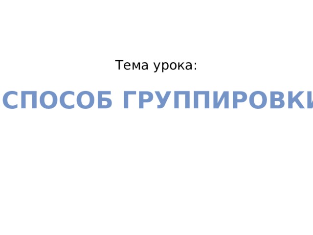  Тема урока:    Способ группировки 