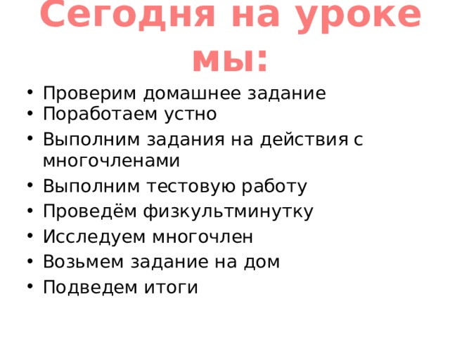 Сегодня на уроке мы:   Проверим домашнее задание Поработаем устно Выполним задания на действия с многочленами Выполним тестовую работу Проведём физкультминутку Исследуем многочлен Возьмем задание на дом Подведем итоги 
