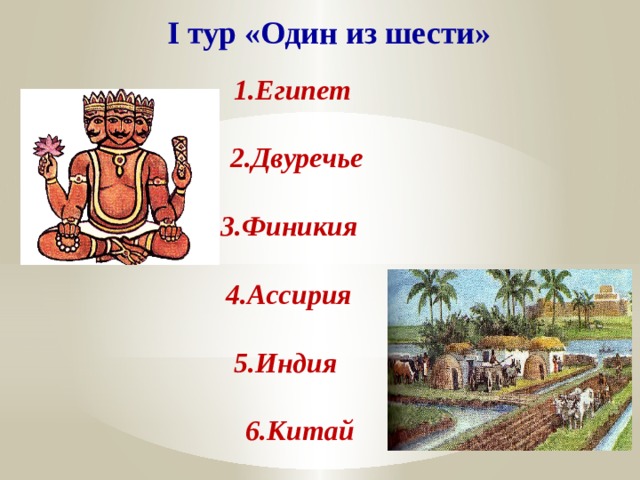 I тур «Один из шести» 1.Египет  2.Двуречье  3.Финикия  4.Ассирия  5.Индия  6.Китай 