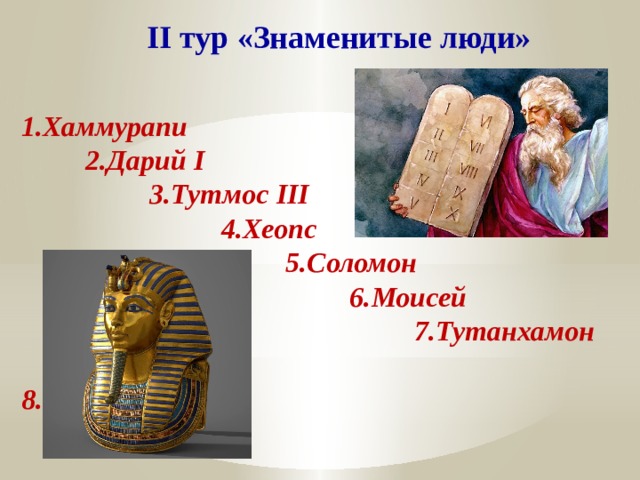 II тур «Знаменитые люди» 1.Хаммурапи  2.Дарий I  3.Тутмос III  4.Хеопс  5.Соломон  6.Моисей  7.Тутанхамон  8.Самсон 