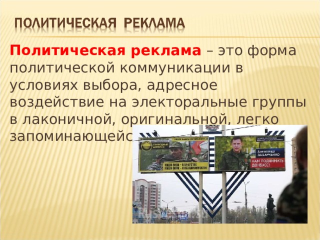 Политическая реклама – это форма политической коммуникации в условиях выбора, адресное воздействие на электоральные группы в лаконичной, оригинальной, легко запоминающейся форме. 