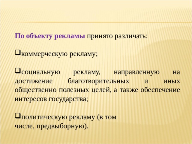 По объекту рекламы принято различать: коммерческую рекламу;  социальную рекламу, направленную на достижение благотворительных и иных общественно полезных целей, а также обеспечение интересов государства;  политическую рекламу (в том числе, предвыборную). 