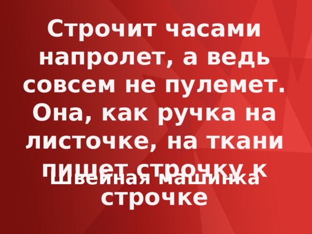 Строчит часами напролет, а ведь совсем не пулемет. Она, как ручка на листочке, на ткани пишет строчку к строчке Швейная машинка 